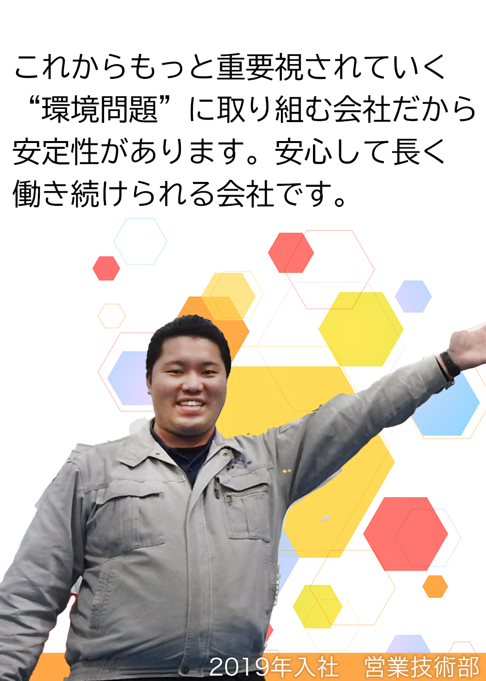 これからもっと重要視されていく“環境問題”に取り組む会社だから安定性があります。安心して長く働き続けられる会社です。（2019年入社　営業技術部）